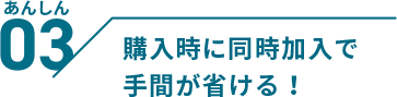 購入時に同時加入で手間が省ける!